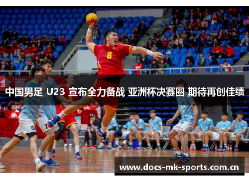 中国男足 U23 宣布全力备战 亚洲杯决赛圈 期待再创佳绩 中国男足 U23 宣布全力备战 亚洲杯决赛圈 期待再创佳绩