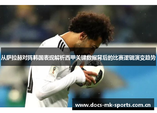 从萨拉赫对阵韩国表现解析西甲关键数据背后的比赛逻辑演变趋势