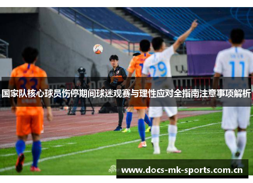 国家队核心球员伤停期间球迷观赛与理性应对全指南注意事项解析